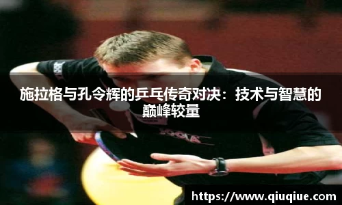 施拉格与孔令辉的乒乓传奇对决：技术与智慧的巅峰较量